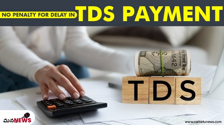 టీడీఎస్ చెల్లింపు ఆలస్యమైతే జరిమానా ఉండదు : No penalty for delay in TDS payment